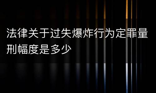 法律关于过失爆炸行为定罪量刑幅度是多少