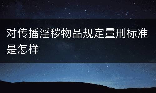 对传播淫秽物品规定量刑标准是怎样