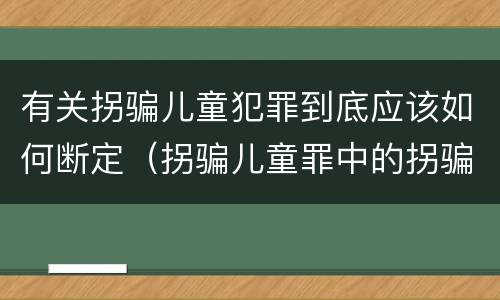 有关拐骗儿童犯罪到底应该如何断定（拐骗儿童罪中的拐骗如何认定）