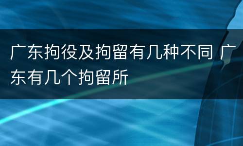 广东拘役及拘留有几种不同 广东有几个拘留所