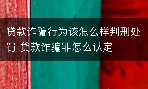 贷款诈骗行为该怎么样判刑处罚 贷款诈骗罪怎么认定