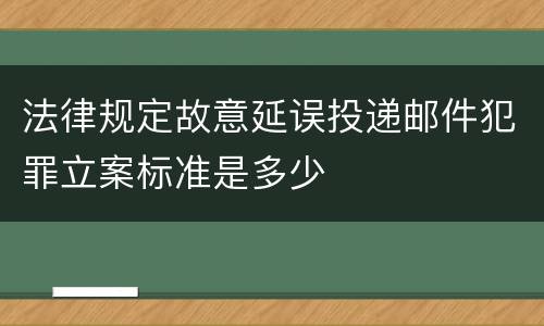 法律规定故意延误投递邮件犯罪立案标准是多少