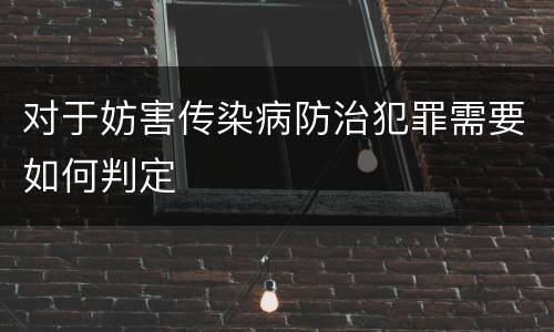 对于妨害传染病防治犯罪需要如何判定