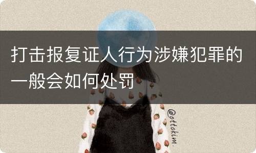 打击报复证人行为涉嫌犯罪的一般会如何处罚