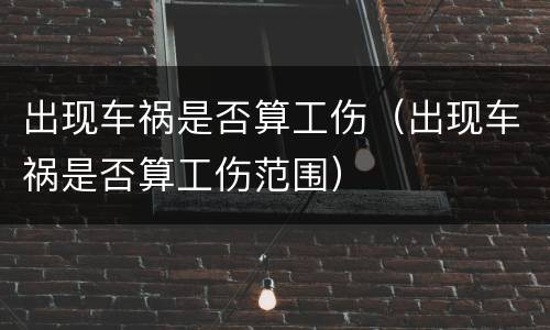 出现车祸是否算工伤（出现车祸是否算工伤范围）