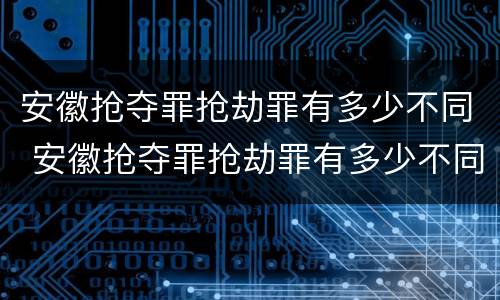 安徽抢夺罪抢劫罪有多少不同 安徽抢夺罪抢劫罪有多少不同刑罚