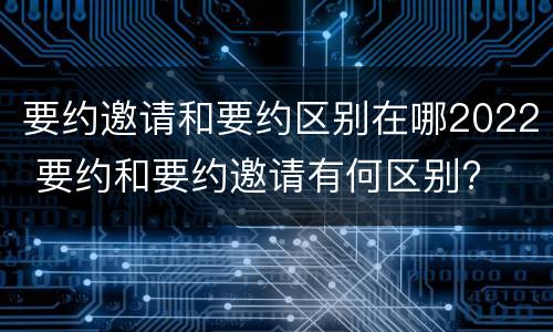 要约邀请和要约区别在哪2022 要约和要约邀请有何区别?