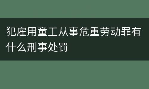 犯雇用童工从事危重劳动罪有什么刑事处罚