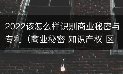 2022该怎么样识别商业秘密与专利（商业秘密 知识产权 区别）