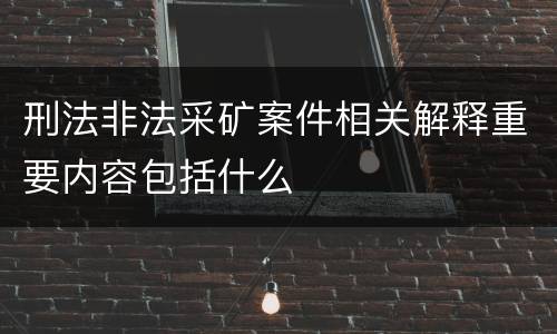 刑法非法采矿案件相关解释重要内容包括什么