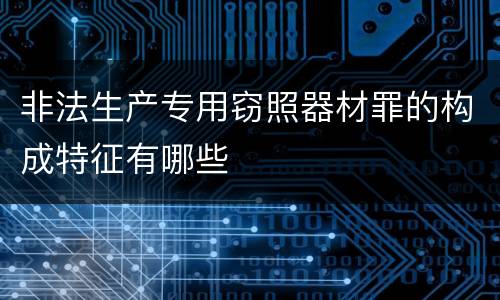 非法生产专用窃照器材罪的构成特征有哪些