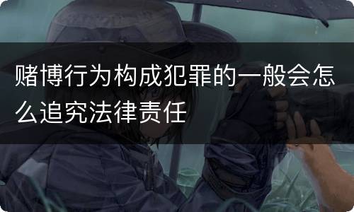 赌博行为构成犯罪的一般会怎么追究法律责任