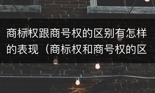 商标权跟商号权的区别有怎样的表现（商标权和商号权的区别）