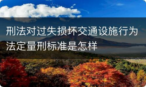 刑法对过失损坏交通设施行为法定量刑标准是怎样