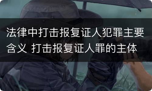 法律中打击报复证人犯罪主要含义 打击报复证人罪的主体