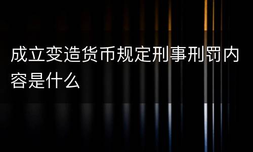 成立变造货币规定刑事刑罚内容是什么