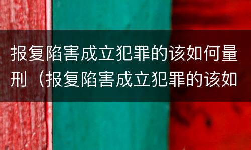 报复陷害成立犯罪的该如何量刑（报复陷害成立犯罪的该如何量刑呢）