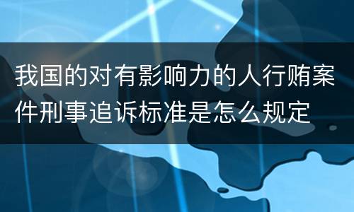 我国的对有影响力的人行贿案件刑事追诉标准是怎么规定