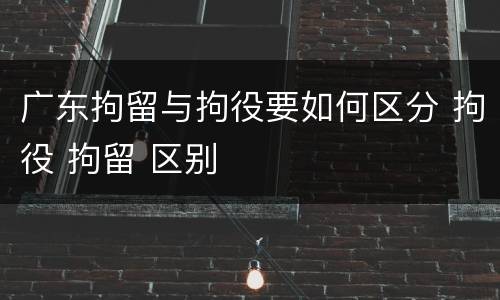 广东拘留与拘役要如何区分 拘役 拘留 区别