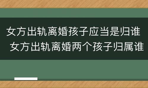 女方出轨离婚孩子应当是归谁 女方出轨离婚两个孩子归属谁