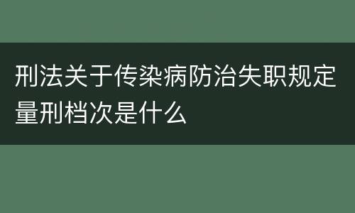 刑法关于传染病防治失职规定量刑档次是什么
