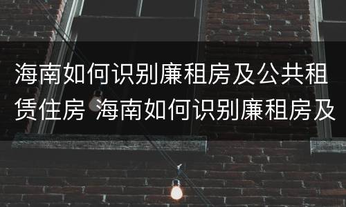 海南如何识别廉租房及公共租赁住房 海南如何识别廉租房及公共租赁住房信息