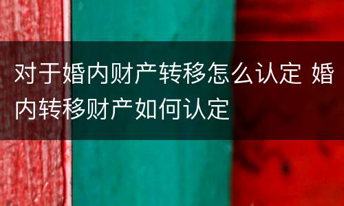 对于婚内财产转移怎么认定 婚内转移财产如何认定