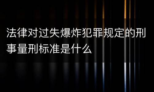 法律对过失爆炸犯罪规定的刑事量刑标准是什么