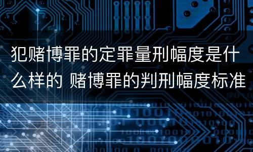 犯赌博罪的定罪量刑幅度是什么样的 赌博罪的判刑幅度标准