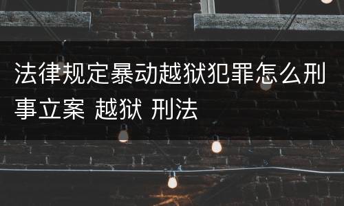 法律规定暴动越狱犯罪怎么刑事立案 越狱 刑法