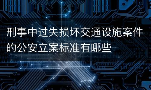 刑事中过失损坏交通设施案件的公安立案标准有哪些