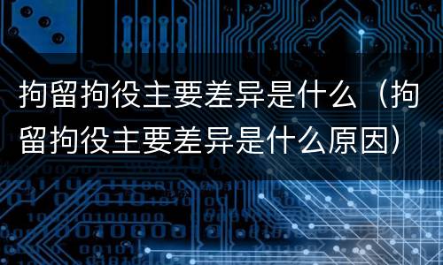 拘留拘役主要差异是什么（拘留拘役主要差异是什么原因）