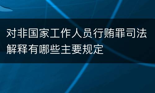 对非国家工作人员行贿罪司法解释有哪些主要规定