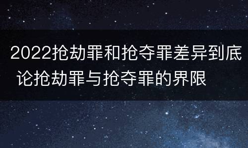 2022抢劫罪和抢夺罪差异到底 论抢劫罪与抢夺罪的界限