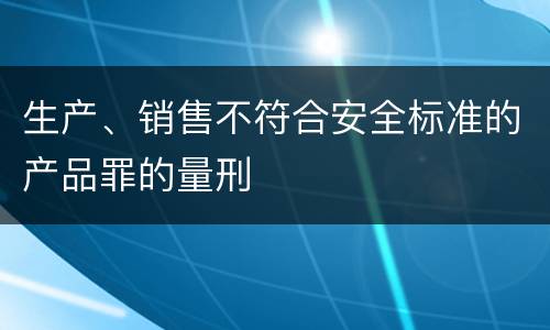 生产、销售不符合安全标准的产品罪的量刑