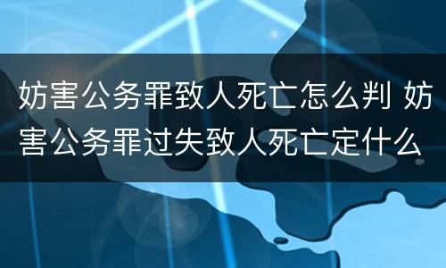妨害公务罪致人死亡怎么判 妨害公务罪过失致人死亡定什么