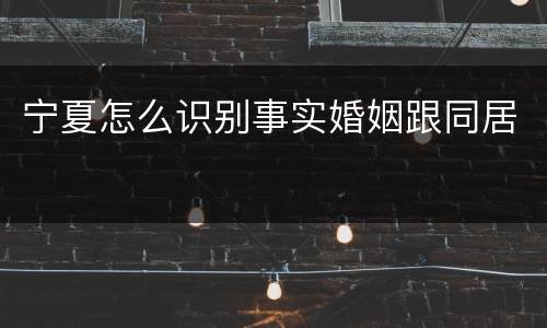 宁夏怎么识别事实婚姻跟同居