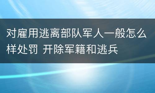 对雇用逃离部队军人一般怎么样处罚 开除军籍和逃兵