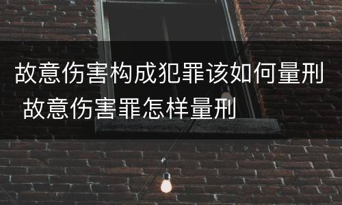 故意伤害构成犯罪该如何量刑 故意伤害罪怎样量刑