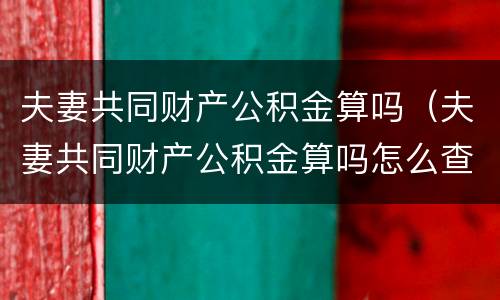 夫妻共同财产公积金算吗（夫妻共同财产公积金算吗怎么查）
