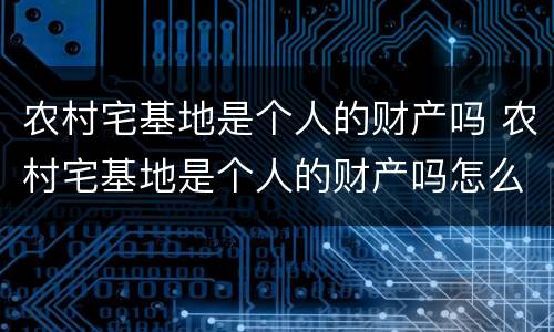 农村宅基地是个人的财产吗 农村宅基地是个人的财产吗怎么查