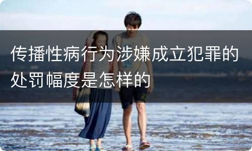 传播性病行为涉嫌成立犯罪的处罚幅度是怎样的