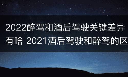 2022醉驾和酒后驾驶关键差异有啥 2021酒后驾驶和醉驾的区别