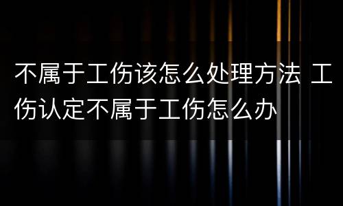 不属于工伤该怎么处理方法 工伤认定不属于工伤怎么办