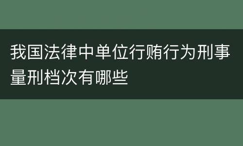 我国法律中单位行贿行为刑事量刑档次有哪些