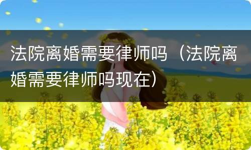 法院离婚需要律师吗（法院离婚需要律师吗现在）