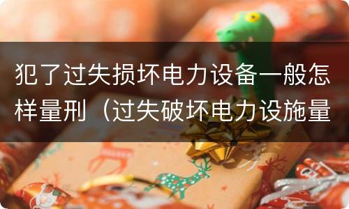 犯了过失损坏电力设备一般怎样量刑（过失破坏电力设施量刑标准）