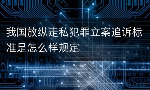 我国放纵走私犯罪立案追诉标准是怎么样规定