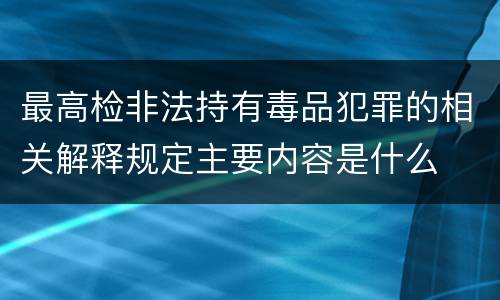 最高检非法持有毒品犯罪的相关解释规定主要内容是什么