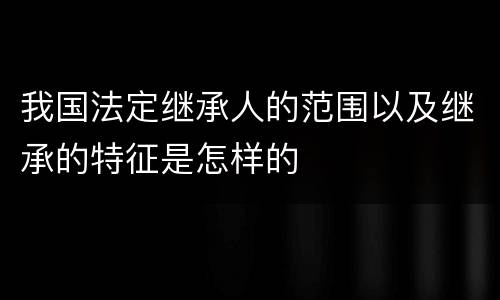 我国法定继承人的范围以及继承的特征是怎样的